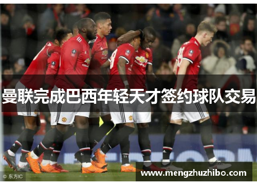 曼联完成巴西年轻天才签约球队交易