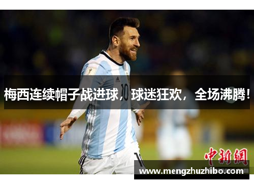 梅西连续帽子战进球，球迷狂欢，全场沸腾！