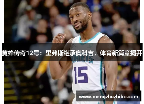 黄蜂传奇12号：里弗斯继承奥科吉，体育新篇章揭开